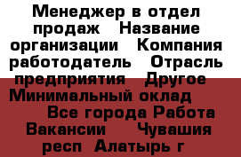 Менеджер в отдел продаж › Название организации ­ Компания-работодатель › Отрасль предприятия ­ Другое › Минимальный оклад ­ 23 500 - Все города Работа » Вакансии   . Чувашия респ.,Алатырь г.